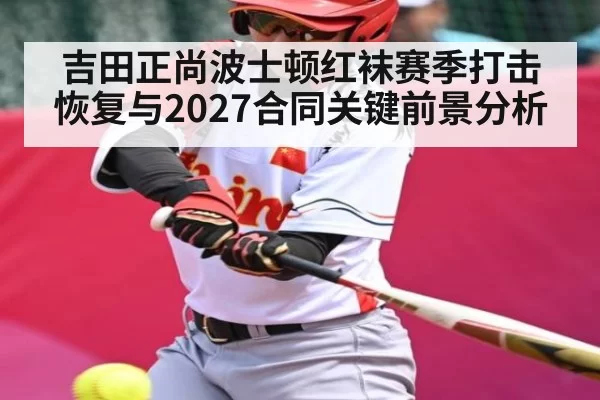 吉田正尚波士顿红袜赛季打击恢复与2027合同关键前景分析