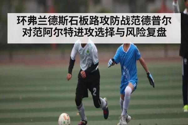 环弗兰德斯石板路攻防战范德普尔对范阿尔特进攻选择与风险复盘